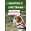 Beginners Guide On Puppy Training: How To Train A Well-Mannered Pup In Just 7 Days: Potty Training Your Puppy - Paperback